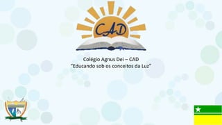 Colégio Agnus Dei – CAD
“Educando sob os conceitos da Luz”
 