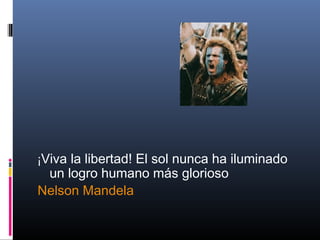 ¡Viva la libertad! El sol nunca ha iluminado
un logro humano más glorioso
Nelson Mandela
 
