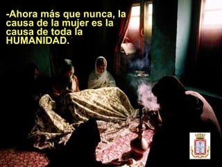 -Ahora más que nunca, la causa de la mujer es la causa de toda la HUMANIDAD.  