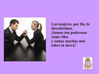 Las mujeres, por fin, lo descubrimos. ¡Somos tan poderosas como ellos  y somos muchas más sobre la tierra! 