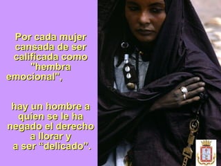 Por cada mujer cansada de ser calificada como "hembra emocional",  hay un hombre a quien se le ha negado el derecho a llorar y  a ser “delicado”. 