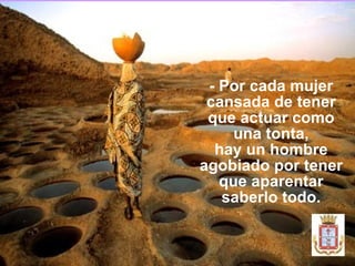 - Por cada mujer cansada de tener que actuar como una tonta, hay un hombre agobiado por tener que aparentar saberlo todo. 