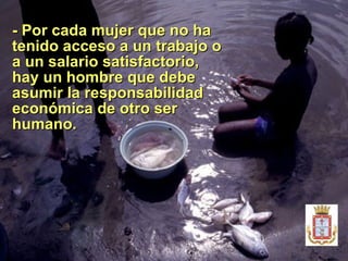 -  Por cada mujer que no ha tenido acceso a un trabajo o a un salario satisfactorio, hay un hombre que debe asumir la responsabilidad económica de otro ser humano. 