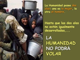 La Humanidad posee dos
alas: una es la mujer, la
otra el hombre.



Hasta que las dos alas
no estén igualmente
desarrolladas,...

 LA
 HUMANIDAD
 NO PODRÁ
 VOLAR
 