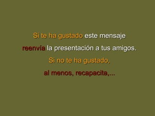 Si te ha gustado este mensaje
reenvía la presentación a tus amigos.
        Si no te ha gustado,
      al menos, recapacita,...
 