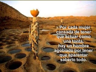 - Por cada mujer
 cansada de tener
 que actuar como
    una tonta,
  hay un hombre
agobiado por tener
   que aparentar
   saberlo todo.
 