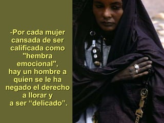 -Por cada mujer
  cansada de ser
 calificada como
     "hembra
    emocional",
 hay un hombre a
   quien se le ha
negado el derecho
     a llorar y
 a ser “delicado”.
 