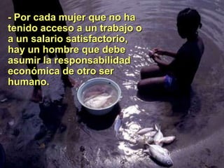 - Por cada mujer que no ha
tenido acceso a un trabajo o
a un salario satisfactorio,
hay un hombre que debe
asumir la responsabilidad
económica de otro ser
humano.
 