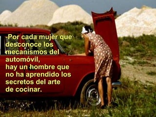 -Por cada mujer que
desconoce los
mecanismos del
automóvil,
hay un hombre que
no ha aprendido los
secretos del arte
de cocinar.
 