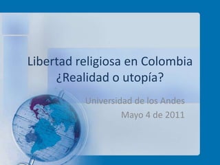 Libertad religiosa en Colombia
     ¿Realidad o utopía?
          Universidad de los Andes
                   Mayo 4 de 2011
 
