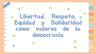 Libertad, Respeto,
Equidad y Solidaridad
como valores de la
democracia
 