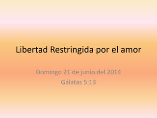 Libertad Restringida por el amor
Domingo 21 de junio del 2014
Gálatas 5:13
 
