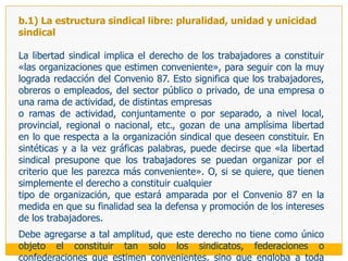 Alienta maniobras empresariales dirigidas a impedir su alcance o  mantenimiento por parte del sindicato.Su constatación genera un conjunto de exigencias que dificultan el libre ejercicio de la actividad sindical, puesto que, por lo pronto, convierte en una necesidad hacer pública la afiliación sindical del trabajador, colocándolo así como posible blanco de represalias empresarialesConduce a conceder a la Autoridad de Trabajo facultades en materia de control del número de afiliados, al amparo de las cuales pueden producirse claras injerencias en la autonomía de los sindicatos