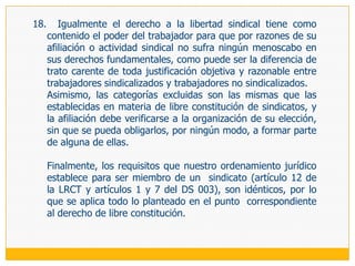 b.3) Las secciones sindicalesLa aparición de las organizaciones sindicales simples a nivel supraempresarial va a originar la necesidad de encontrar mecanismos más o menos institucionalizados de actuación de estos sindicatos a nivel empresarial, dando lugar así al surgimiento de las secciones sindicales; los que se pueden definir como las «unidades organizativasde base» de los sindicatos supra empresariales, constituidas «para el cumplimiento de sus fines (del sindicato) al interior de la empresa» (artículo 7 del la LRCT).Se trata de «meras proyecciones organizativas del sindicato» de los brazos prolongados del sindicato dentro de la empresa, por lo que hay que comenzar diferenciándolas claramente del sindicato de empresa, que en nuestro medio es una persona jurídica cuyos ámbitos de actuación se circunscriben a la empresa en que se constituyó. Y hay que acentuar esta diferenciación puesto que estamos en un país en el que la sindicación de empresa es el rasgo definitorio de su estructura sindical, por lo que hay que evitar que esta presencia abrumadora de la organización sindical de empresa lleve a asimilar a ellas a las secciones sindicales.Estas últimas son tan solo órganos del sindicato supraempresarial, por tanto, carecen de personalidad jurídica propia y se encuentran sometidas a lo que disponga el sindicato al cual están adscritas.