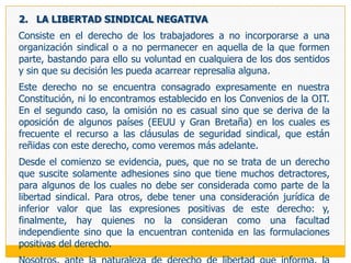 Este derecho trae, además, un explícito mandato de protección contra todo acto de discriminación del empresario que busque menoscabar la libertad sindical del trabajador, su acceso al trabajo o sus condiciones de trabajo. Así, el artículo 1 del Convenio 98 de la OIT dispone que dicha protección debe ejercerse específicamente contra todo acto que sujete el acceso o el mantenimiento del empleo a la condición de que no se afilie o deje de pertenecer a un sindicato, o que signifique el despido o cualquier otro perjuicio a causa de su afiliación sindical o de su participación en actividades sindicales, fuera de las horas de trabajo o, con el consentimiento del empleador, durante las horas de trabajo. Con ello se trata de evitar que tanto el acceso al trabajo como la vigencia de la relación laboral formal (en cuanto vínculo) y material (en cuanto contenido: condiciones de trabajo y posibilidades) no se vea afectada negativamente por actos del empleador que tienen su origen en la actitud sindical del trabajador. Dentro de este contexto, nos resulta rechinante la disposición del reglamento de la LRCT que obliga a poner en conocimiento del empleador la relación de afiliados del sindicato (artículo 26 del DS 011); sin embargo, como el tratamiento específico de la tutela de la libertad sindical será hecho en el Capítulo 7 de esta obra, dejamos para tal lugar las reflexiones que suscite tal norma. 