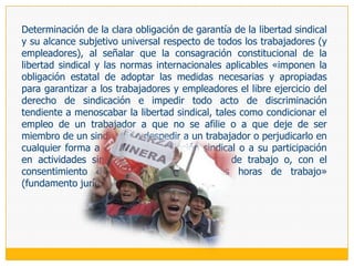 La cláusula «porcentage shop» o «de sindicación mínima», que obliga a tener en la empresa un porcentaje mínimo de trabajadores afiliados al sindicato firmante. La cláusula «preferential shop», «de cláusulas preferenciales» o «de ventajas reservadas», por las cuales se otorga a los trabajadores afiliados ciertas preferencias, beneficios o ventajas en materia de empleo, remuneraciones, ascensos, etc. La cláusula «de pago canon de negociación», por la cual se obliga a que los trabajadores no afiliados al sindicato firmante del convenio paguen una determinada cuota si es que benefician del mismo. La cláusula «check off» o «de retención de cuotas sindicales», de acuerdo a la cual el empresario se obliga a descontar la cuota sindical del salario de los trabajadores afiliados y entregarla al sindicato.