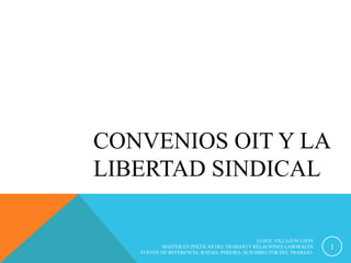 CONVENIOS OIT Y LA 
LIBERTAD SINDICAL 
LUIS E. VILLAZON LEON 
MASTER EN POLTICAS DEL TRABAJO Y RELACIONES LABORALES 
FUENTE DE REFERENCIA: RAFAEL PEREIRA, SUB DIRECTOR DEL TRABAJO. 
1 
 