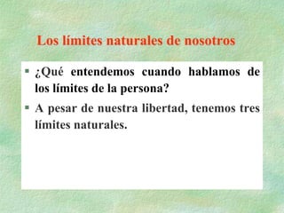 Los límites naturales de nosotros
 ¿Qué entendemos cuando hablamos de
los límites de la persona?
 A pesar de nuestra libertad, tenemos tres
límites naturales.
 