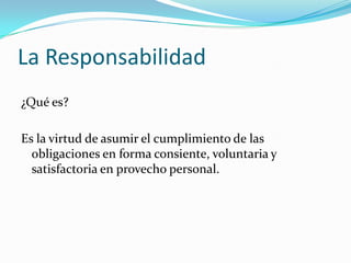 La Responsabilidad¿Qué es?Es la virtud de asumir el cumplimiento de las obligaciones en forma consiente, voluntaria y satisfactoria en provecho personal.