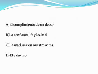 A)El cumplimiento de un deberB)La confianza, fe y lealtadC)La madurez en nuestro actosD)El esfuerzo