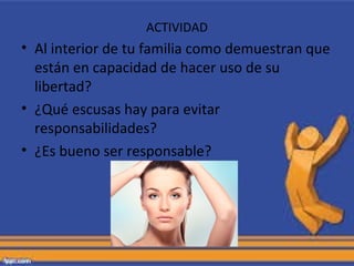 ACTIVIDAD
• Al interior de tu familia como demuestran que
están en capacidad de hacer uso de su
libertad?
• ¿Qué escusas hay para evitar
responsabilidades?
• ¿Es bueno ser responsable?
 