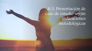 8.3. Presentación de
caso de estudio según
indicaciones
metodológicas
 
