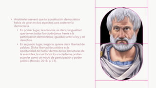 • Aristóteles aseveró que tal constitución democrática
había de girar en dos aspectos para sostener la
democracia.
• En pr...
