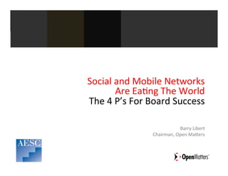 Social	
  and	
  Mobile	
  Networks	
  
                Are	
  Ea5ng	
  The	
  World	
  
	
  The	
  4	
  P’s	
  For	
  Board	
  Success	
  	
  

                                          Barry	
  Libert	
  	
  
                                                         	
  
                            Chairman,	
  Open	
  MaGers
 
