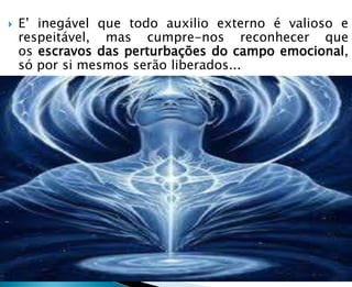  E’ inegável que todo auxilio externo é valioso e
respeitável, mas cumpre-nos reconhecer que
os escravos das perturbações do campo emocional,
só por si mesmos serão liberados...
 