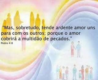 “Mas, sobretudo, tende ardente amor uns
para com os outros; porque o amor
cobrirá a multidão de pecados.”
Pedro 4:8
 
