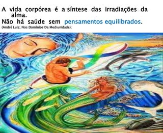 A vida corpórea é a síntese das irradiações da
alma.
Não há saúde sem pensamentos equilibrados.
(André Luiz, Nos Domínios Da Mediunidade);
 