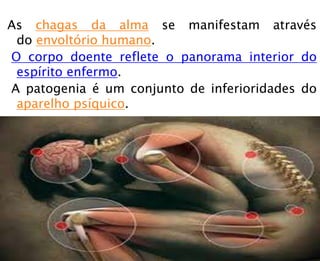 As chagas da alma se manifestam através
do envoltório humano.
O corpo doente reflete o panorama interior do
espírito enfermo.
A patogenia é um conjunto de inferioridades do
aparelho psíquico.
 