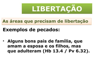 LIBERTAÇÃO As áreas que precisam de libertação Alguns bons pais de família, que amam a esposa e os filhos, mas que adulteram (Hb 13.4 / Pv 6.32). Exemplos de pecados: 