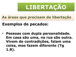 LIBERTAÇÃO As áreas que precisam de libertação Pessoas com dupla personalidade. Em casa são uma, na rua são outra. Vivem de contradições, falam uma coisa, mas fazem diferente (Tg 1.8). Exemplos de pecados: 