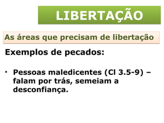 LIBERTAÇÃO As áreas que precisam de libertação Pessoas maledicentes (Cl 3.5-9) – falam por trás, semeiam a desconfiança. Exemplos de pecados: 