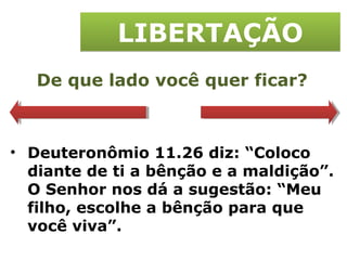 LIBERTAÇÃO De que lado você quer ficar? Deuteronômio 11.26 diz: “Coloco diante de ti a bênção e a maldição”. O Senhor nos dá a sugestão: “Meu filho, escolhe a bênção para que você viva”. 