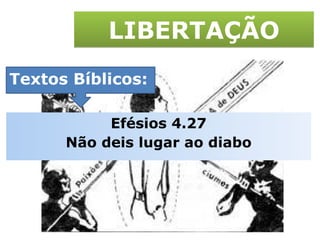 LIBERTAÇÃO Textos Bíblicos: Efésios 4.27 Não deis lugar ao diabo 