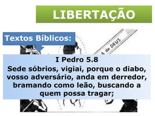 LIBERTAÇÃO Textos Bíblicos: I Pedro 5.8 Sede sóbrios, vigiai, porque o diabo, vosso adversário, anda em derredor, bramando como leão, buscando a quem possa tragar; 