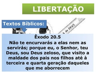 LIBERTAÇÃO Textos Bíblicos: Êxodo 20.5 Não te encurvarás a elas nem as servirás; porque eu, o Senhor, teu Deus, sou Deus zeloso, que visito a maldade dos pais nos filhos até à terceira e quarta geração daqueles que me aborrecem 