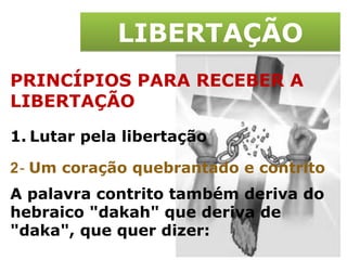 LIBERTAÇÃO PRINCÍPIOS PARA RECEBER A LIBERTAÇÃO Lutar pela libertação 2 -  Um coração quebrantado e contrito A palavra contrito também deriva do hebraico "dakah" que deriva de "daka", que quer dizer: 