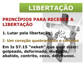 LIBERTAÇÃO PRINCÍPIOS PARA RECEBER A LIBERTAÇÃO Lutar pela libertação 2 -  Um coração quebrantado e contrito Em Is 57.15 "nekeh" que quer dizer: golpeado, deformado, mutilado, abatido, contrito, coxo, defeituoso. 