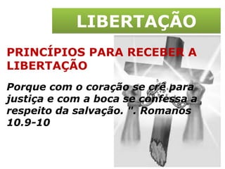 LIBERTAÇÃO PRINCÍPIOS PARA RECEBER A LIBERTAÇÃO Porque com o coração se crê para justiça e com a boca se confessa a respeito da salvação. ". Romanos 10.9-10 