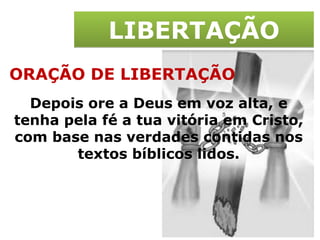 LIBERTAÇÃO ORAÇÃO DE LIBERTAÇÃO Depois ore a Deus em voz alta, e tenha pela fé a tua vitória em Cristo, com base nas verdades contidas nos textos bíblicos lidos. 
