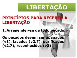 LIBERTAÇÃO PRINCÍPIOS PARA RECEBER A LIBERTAÇÃO Arrepender-se de todo pecado. Os pecados devem ser apagados (v1), lavados (v2,7), purificados (v2,7), reconhecidos (v3) 