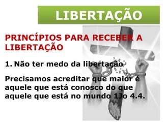 LIBERTAÇÃO PRINCÍPIOS PARA RECEBER A LIBERTAÇÃO Não ter medo da libertação Precisamos acreditar que maior é aquele que está conosco do que aquele que está no mundo 1Jo 4.4. 