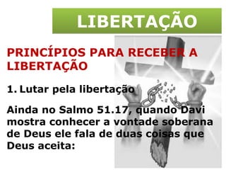LIBERTAÇÃO PRINCÍPIOS PARA RECEBER A LIBERTAÇÃO Lutar pela libertação Ainda no Salmo 51.17, quando Davi mostra conhecer a vontade soberana de Deus ele fala de duas coisas que Deus aceita: 