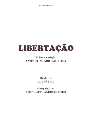 3 – LIBERTAÇÃO

LIBERTAÇÃO
6º livro da coleção:
A VIDA NO MUNDO ESPIRITUAL

Ditada por:
ANDRÉ LUIZ
Psicografada por:
FRANCISCO CÂNDIDO XAVIER

 