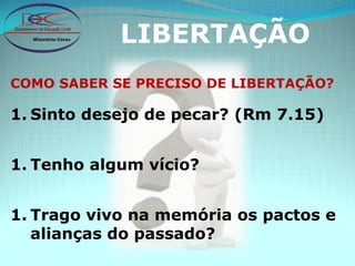 LIBERTAÇÃO COMO SABER SE PRECISO DE LIBERTAÇÃO? Sinto desejo de pecar? (Rm 7.15) Tenho algum vício? Trago vivo na memória os pactos e alianças do passado? 