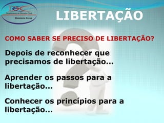 LIBERTAÇÃO COMO SABER SE PRECISO DE LIBERTAÇÃO? Depois de reconhecer que precisamos de libertação... Aprender os passos para a libertação... Conhecer os princípios para a libertação... 