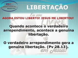 LIBERTAÇÃO AGORA ESTOU LIBERTO! JESUS ME LIBERTOU! Quando acontece o verdadeiro arrependimento, acontece a genuína libertação. O verdadeiro arrependimento gera a genuína libertação. (Pv 28.13). 